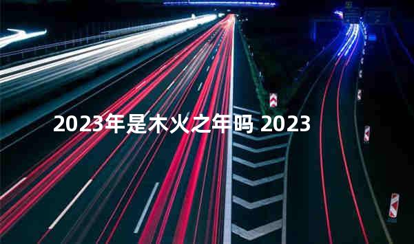 2023年是木火之年吗 2023年是水旺还是木旺